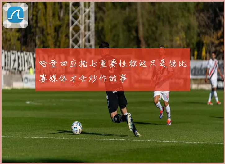 哈登回应抢七重要性称这只是场比赛媒体才会炒作的事