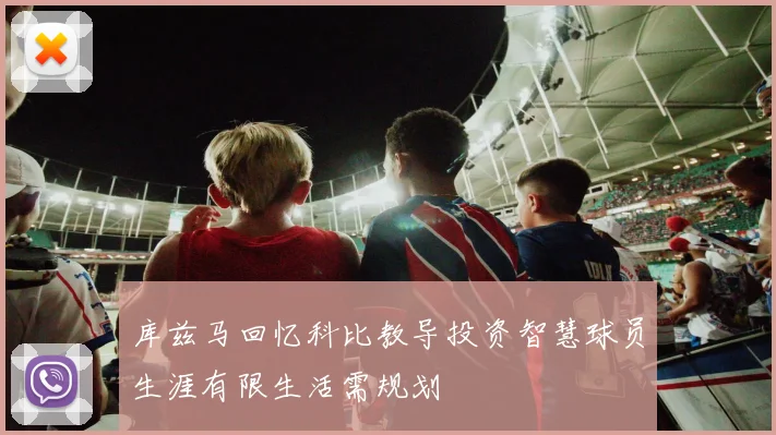 库兹马回忆科比教导投资智慧球员生涯有限生活需规划