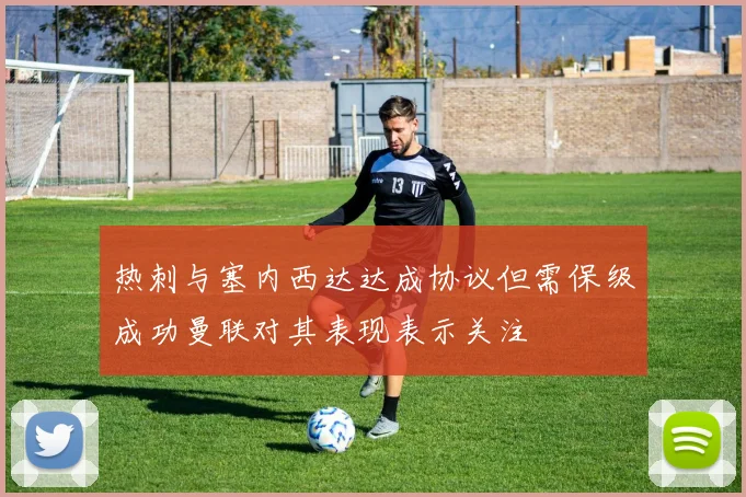 热刺与塞内西达达成协议但需保级成功曼联对其表现表示关注