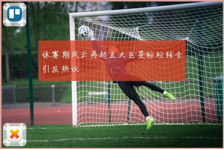 休赛期风云再起五大巨星纷纷转会引发热议