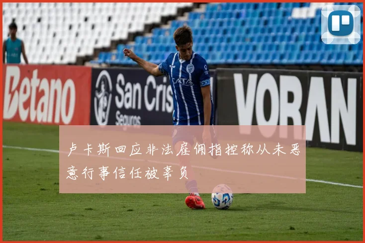 卢卡斯回应非法雇佣指控称从未恶意行事信任被辜负