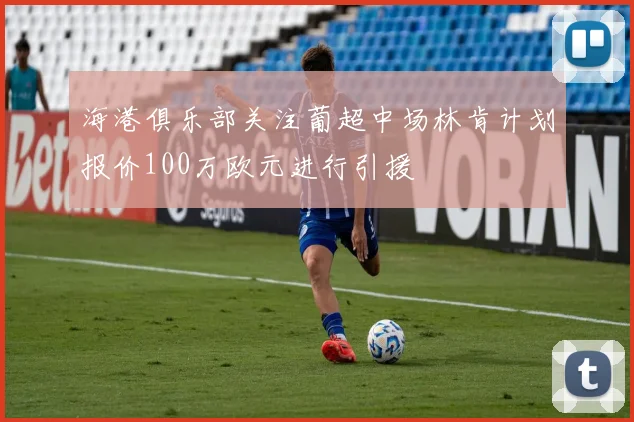 海港俱乐部关注葡超中场林肯计划报价100万欧元进行引援