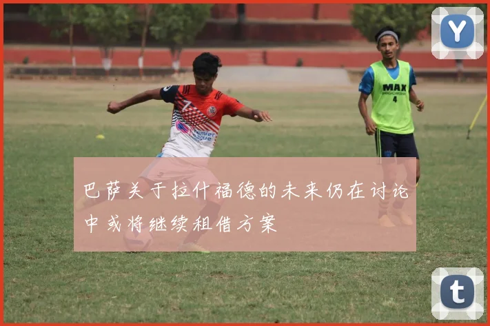 巴萨关于拉什福德的未来仍在讨论中或将继续租借方案