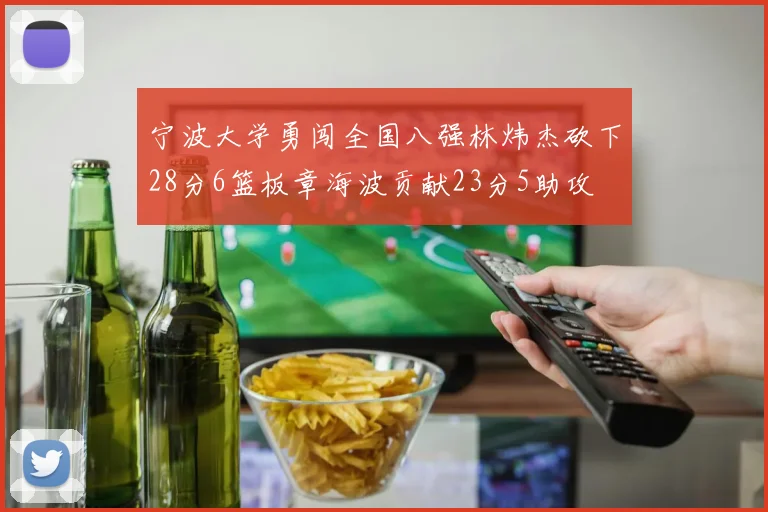 宁波大学勇闯全国八强林炜杰砍下28分6篮板章海波贡献23分5助攻