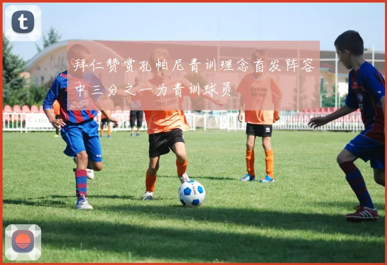 拜仁赞赏孔帕尼青训理念首发阵容中三分之一为青训球员