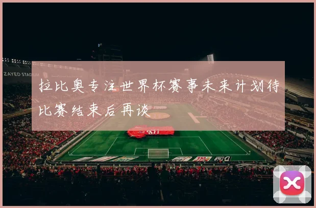 拉比奥专注世界杯赛事未来计划待比赛结束后再谈