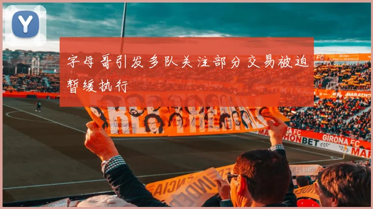 字母哥引发多队关注部分交易被迫暂缓执行