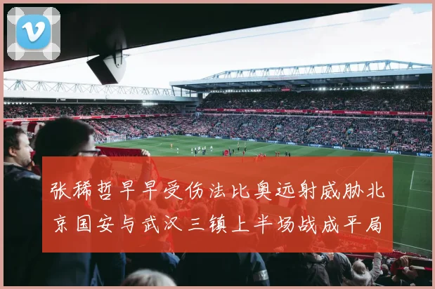 张稀哲早早受伤法比奥远射威胁北京国安与武汉三镇上半场战成平局