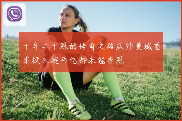 十年二十冠的传奇之路瓜帅曼城首季投入超两亿却未能夺冠