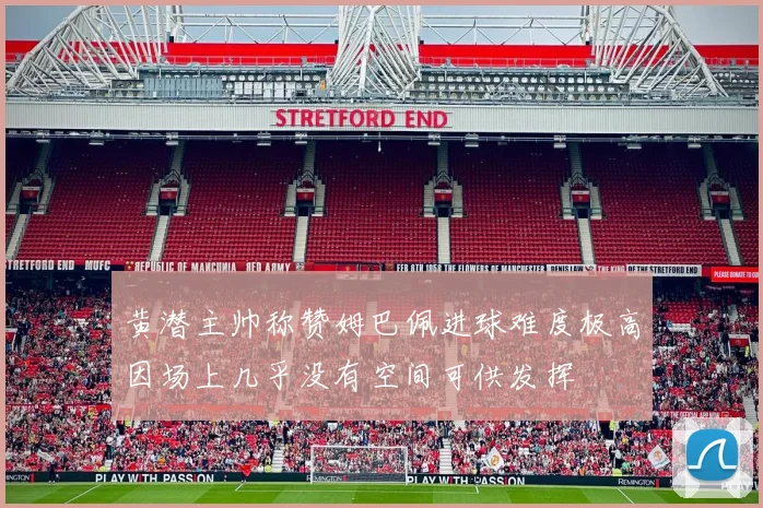 黄潜主帅称赞姆巴佩进球难度极高因场上几乎没有空间可供发挥